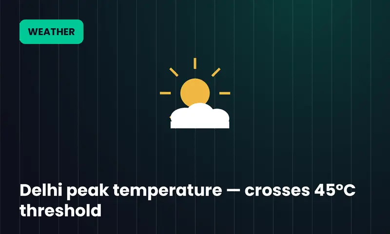 Delhi peak temperature — crosses 45°C threshold
